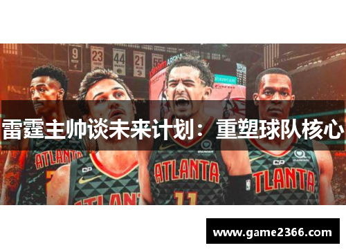 雷霆主帅谈未来计划：重塑球队核心