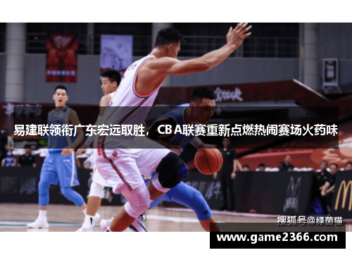 易建联领衔广东宏远取胜，CBA联赛重新点燃热闹赛场火药味