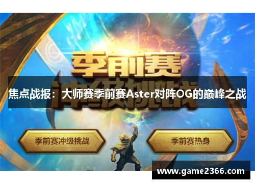 焦点战报：大师赛季前赛Aster对阵OG的巅峰之战