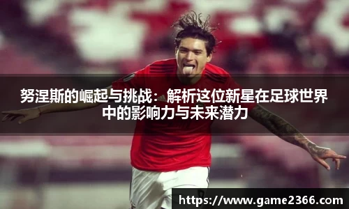 努涅斯的崛起与挑战：解析这位新星在足球世界中的影响力与未来潜力